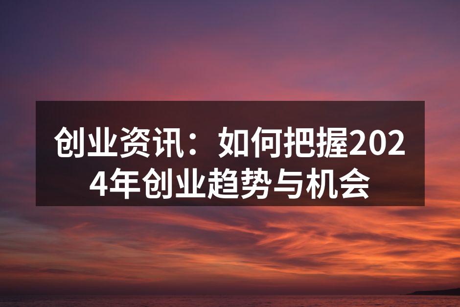 创业资讯：如何把握2024年创业趋势与机会